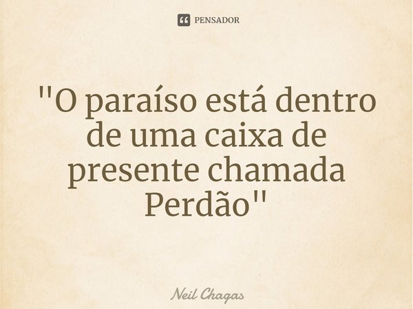 ⁠"O paraíso está dentro de uma caixa de presente chamada Perdão"... Frase de Neil Chagas.