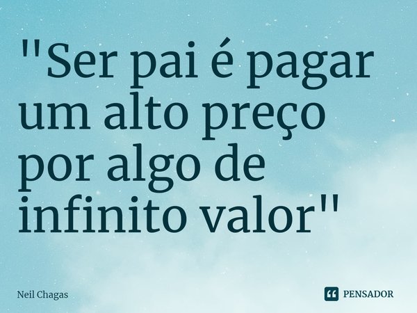 ⁠"Ser pai é pagar um alto preço por algo de infinito valor"... Frase de Neil Chagas.