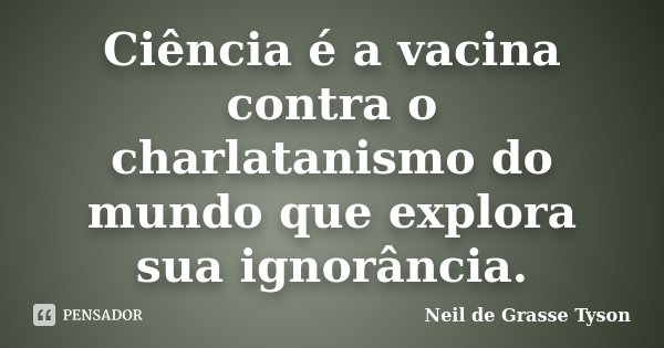Ciência é a vacina contra o charlatanismo do mundo que explora sua ignorância.... Frase de Neil de Grasse Tyson.