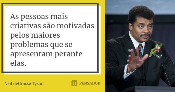 As pessoas mais criativas são motivadas pelos maiores problemas que se apresentam perante elas.... Frase de Neil deGrasse Tyson.