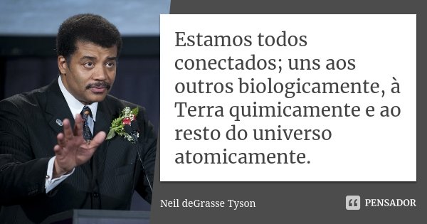 Estamos todos conectados; uns aos outros biologicamente, à Terra quimicamente e ao resto do universo atomicamente.... Frase de Neil deGrasse Tyson.