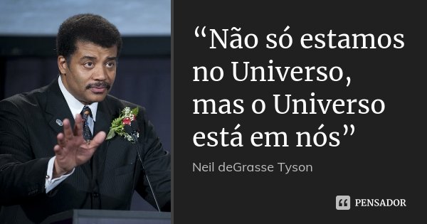 “Não só estamos no Universo, mas o Universo está em nós”... Frase de Neil deGrasse Tyson.