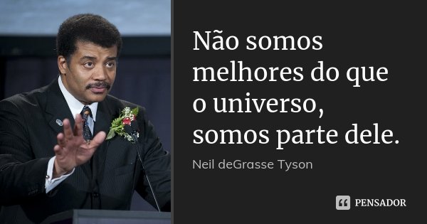 Não somos melhores do que o universo, somos parte dele.... Frase de Neil deGrasse Tyson.