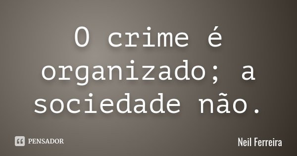 O crime é organizado; a sociedade não.... Frase de Neil Ferreira.