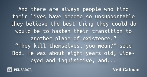 And there are always people who find their lives have become so unsupportable they believe the best thing they could do would be to hasten their transition to a... Frase de Neil Gaiman.