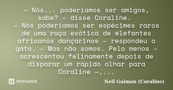 – Nós... poderíamos ser amigos, sabe? – disse Coraline. – Nós poderíamos ser espécimes raros de uma raça exótica de elefantes africanos dançarinos – respondeu o... Frase de Neil Gaiman (Coraline).
