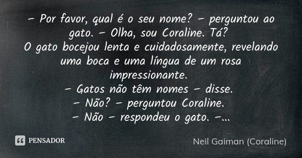 – Por favor, qual é o seu nome? – perguntou ao gato. – Olha, sou Coraline. Tá? O gato bocejou lenta e cuidadosamente, revelando uma boca e uma língua de um rosa... Frase de Neil Gaiman (Coraline).