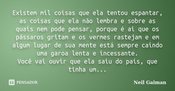 Existem mil coisas que ela tentou espantar, as coisas que ela não lembra e sobre as quais nem pode pensar, porque é aí que os pássaros gritam e os vermes rastej... Frase de Neil Gaiman.