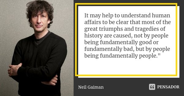 It may help to understand human affairs to be clear that most of the great triumphs and tragedies of history are caused, not by people being fundamentally good ... Frase de Neil Gaiman.