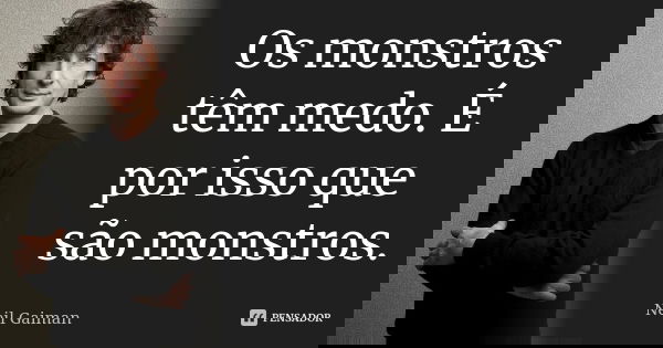 Os monstros têm medo. É por isso que são monstros.... Frase de Neil Gaiman.