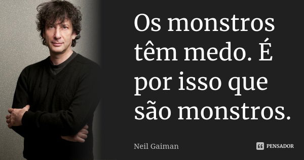 Os monstros têm medo. É por isso que são monstros.... Frase de Neil Gaiman.