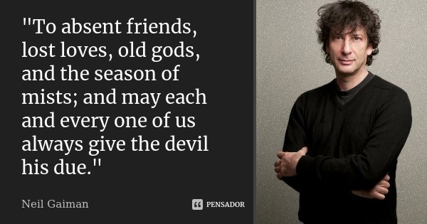 "To absent friends, lost loves, old gods, and the season of mists; and may each and every one of us always give the devil his due."... Frase de Neil Gaiman.