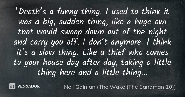 "Death’s a funny thing. I used to think it was a big, sudden thing, like a huge owl that would swoop down out of the night and carry you off. I don’t anymo... Frase de Neil Gaiman (The Wake (The Sandman 10)).