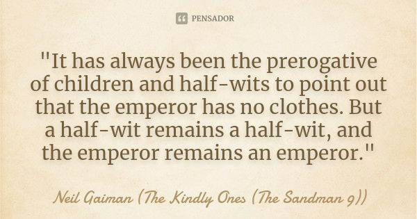 "It has always been the prerogative of children and half-wits to point out that the emperor has no clothes. But a half-wit remains a half-wit, and the empe... Frase de Neil Gaiman (The Kindly Ones (The Sandman 9)).