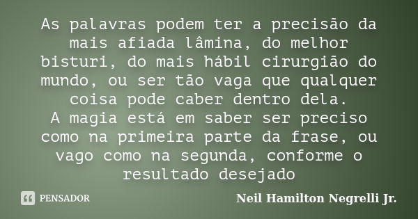 As palavras podem ter a precisão da mais afiada lâmina, do melhor bisturi, do mais hábil cirurgião do mundo, ou ser tão vaga que qualquer coisa pode caber dentr... Frase de Neil Hamilton Negrelli Jr..