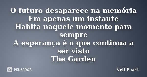 O futuro desaparece na memória Em apenas um instante Habita naquele momento para sempre A esperança é o que continua a ser visto The Garden... Frase de Neil Peart..