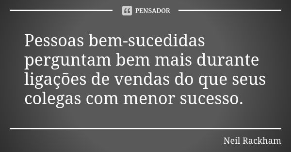 Pessoas bem-sucedidas perguntam bem mais durante ligações de vendas do que seus colegas com menor sucesso.... Frase de Neil Rackham.