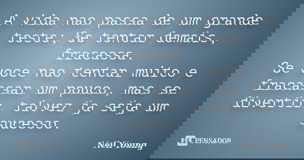 A vida nao passa de um grande teste; Se tentar demais, fracassa. Se voce nao tentar muito e fracassar um pouco, mas se divertir, talvez ja seja um sucesso.... Frase de Neil Young.