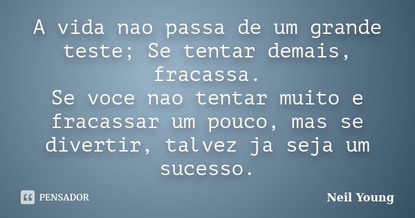 A vida nao passa de um grande teste; Se tentar demais, fracassa. Se voce nao tentar muito e fracassar um pouco, mas se divertir, talvez ja seja um sucesso.... Frase de Neil Young.