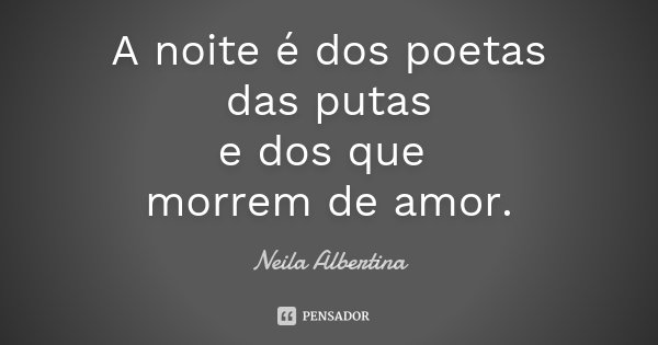 A noite é dos poetas das putas e dos que morrem de amor.... Frase de Neila Albertina.