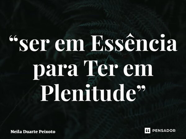 “⁠ser em Essência para Ter em Plenitude”... Frase de Neila Duarte Peixoto.