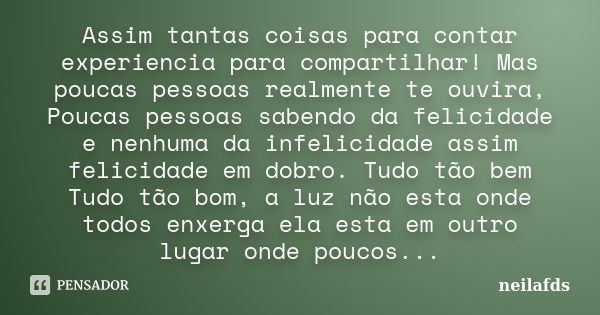 Assim tantas coisas para contar experiencia para compartilhar! Mas poucas pessoas realmente te ouvira, Poucas pessoas sabendo da felicidade e nenhuma da infelic... Frase de neilafds.