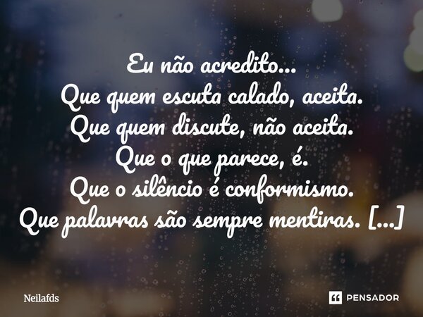  Eu não acredito… Que quem escuta calado, aceita. Que quem discute, não aceita. Que o que parece, é. Que o silêncio é conformismo. Que palavras são sempre ment... Frase de neilafds.