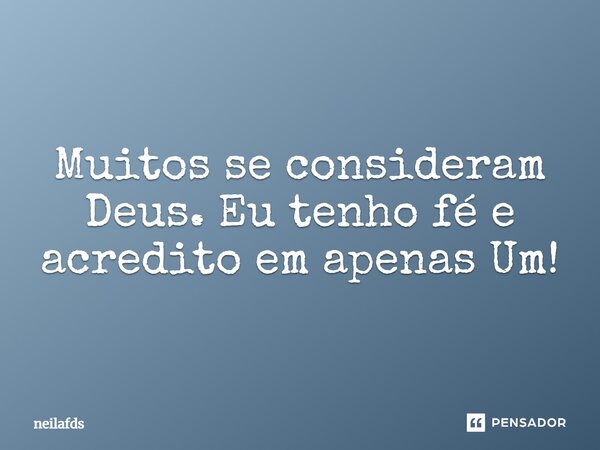 Muitos se consideram Deus. Eu tenho fé e acredito em apenas Um!... Frase de Neilafds.