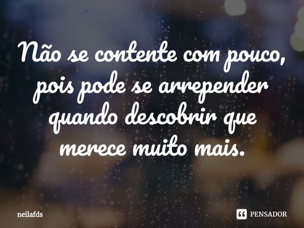 ⁠Não se contente com pouco, pois pode se arrepender quando descobrir que merece muito mais.... Frase de neilafds.