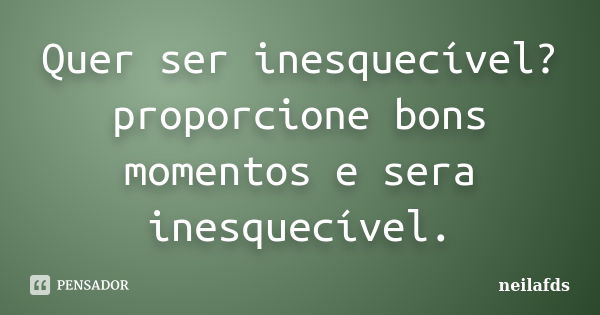 Quer ser inesquecível? proporcione bons momentos e sera inesquecível.... Frase de neilafds.