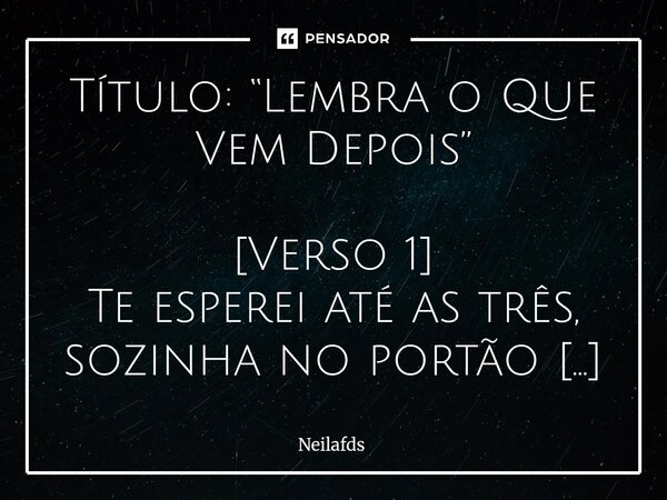 ⁠Título: “Lembra o Que Vem Depois” [Verso 1] Te esperei até as três, sozinha no portão Enquanto o frio apertava, sangrava o coração Mentiras brancas, doces, mas... Frase de neilafds.