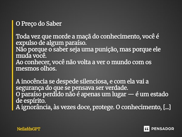 O Preço do Saber Toda vez que morde a maçã do conhecimento, você é expulso de algum paraíso. Não porque o saber seja uma punição, mas porque ele muda você. Ao ... Frase de NeilafdsGPT.