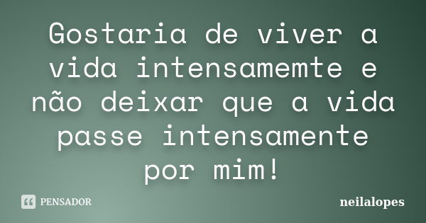 Gostaria de viver a vida intensamemte e não deixar que a vida passe intensamente por mim!... Frase de Neilalopes!.