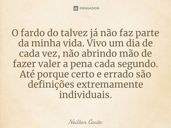 ⁠O fardo do talvez já não faz parte da minha vida. Vivo um dia de cada vez, não abrindo mão de fazer valer a pena cada segundo. Até porque certo e errado são de... Frase de Neilton Couto.