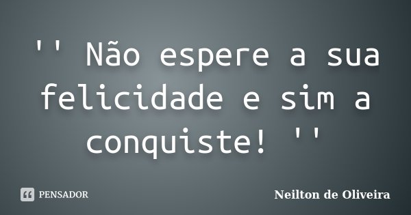 '' Não espere a sua felicidade e sim a conquiste! ''... Frase de Neilton de Oliveira.
