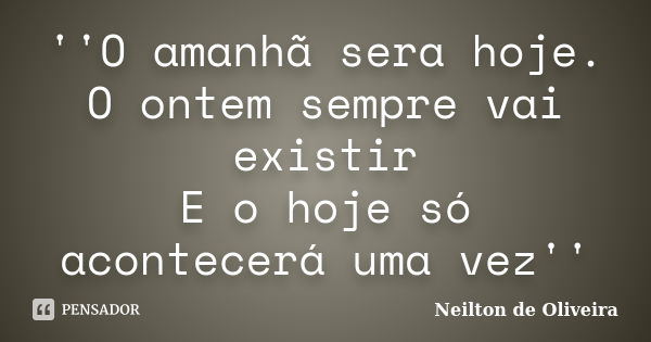 ''O amanhã sera hoje. O ontem sempre vai existir E o hoje só acontecerá uma vez''... Frase de Neilton de Oliveira.