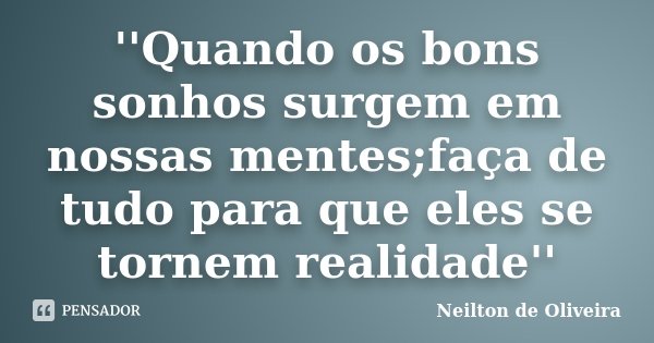 ''Quando os bons sonhos surgem em nossas mentes;faça de tudo para que eles se tornem realidade''... Frase de Neilton de Oliveira.