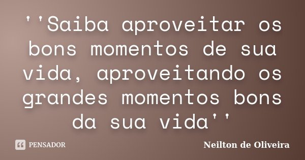 ''Saiba aproveitar os bons momentos de sua vida, aproveitando os grandes momentos bons da sua vida''... Frase de Neilton de Oliveira.