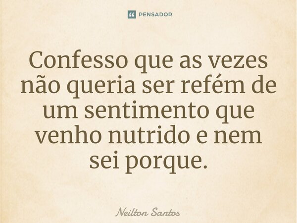Confesso que as vezes não queria ser refém de um sentimento que venho nutrido⁠ e nem sei porque.... Frase de Neilton Santos.