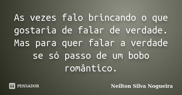 As vezes falo brincando o que gostaria de falar de verdade. Mas para quer falar a verdade se só passo de um bobo romântico.... Frase de Neilton Silva Nogueira.