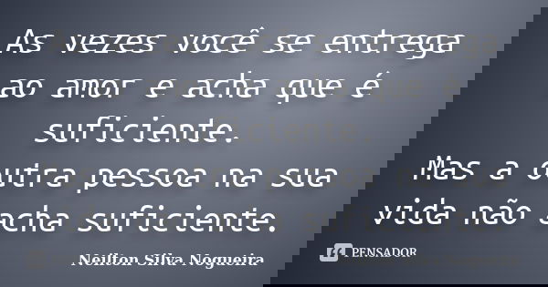 As vezes você se entrega ao amor e acha que é suficiente. Mas a outra pessoa na sua vida não acha suficiente.... Frase de neilton silva nogueira.