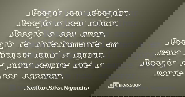 Desejo seu desejar. Desejo o seu olhar. Desejo o seu amor. Desejo te inteiramente em meus braços aqui e agora. Desejo te para sempre até a morte nos separar.... Frase de Neilton Silva Nogueira.