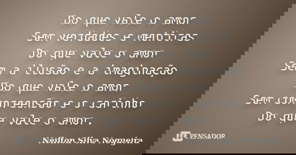 Do que vale o amor Sem verdades e mentiras Do que vale o amor Sem a ilusão e a imaginação Do que vale o amor Sem compreensão e o carinho Do que vale o amor.... Frase de neilton silva nogueira.