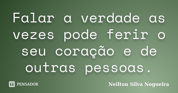 Falar a verdade as vezes pode ferir o seu coração e de outras pessoas.... Frase de Neilton Silva Nogueira.