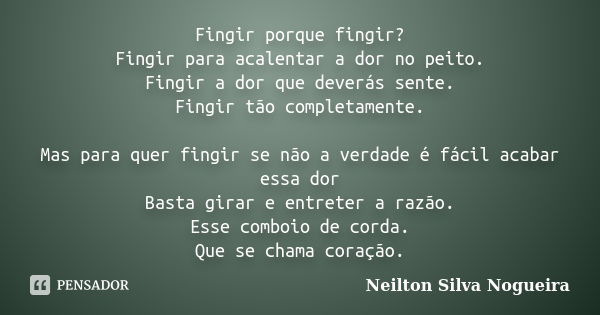 Fingir porque fingir? Fingir para acalentar a dor no peito. Fingir a dor que deverás sente. Fingir tão completamente. Mas para quer fingir se não a verdade é fá... Frase de Neilton Silva Nogueira.