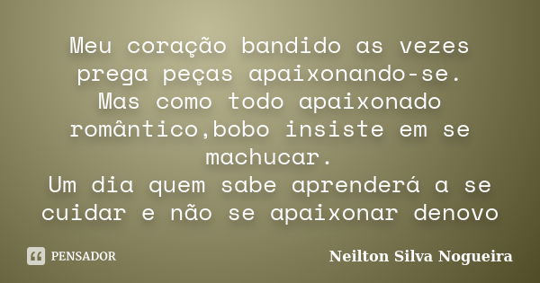 Meu coração bandido as vezes prega peças apaixonando-se. Mas como todo apaixonado romântico,bobo insiste em se machucar. Um dia quem sabe aprenderá a se cuidar ... Frase de Neilton Silva Nogueira.