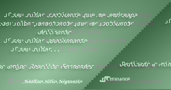 O seu olhar cativante que me embreaga O seu olhar penetrante que me cativante delirante O seu olhar apaixonante O seu olhar... Dedicado a minha amiga Joselita F... Frase de neilton silva nogueira.
