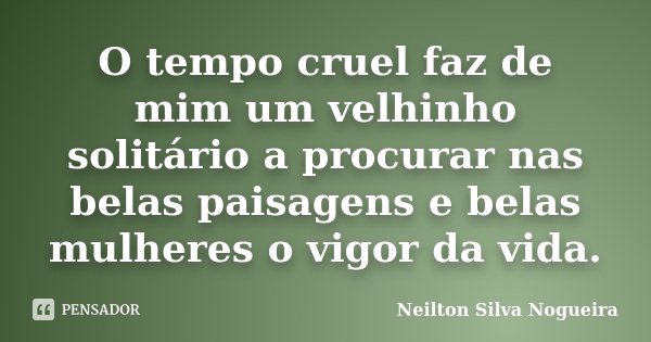 O tempo cruel faz de mim um velhinho solitário a procurar nas belas paisagens e belas mulheres o vigor da vida.... Frase de Neilton Silva Nogueira.