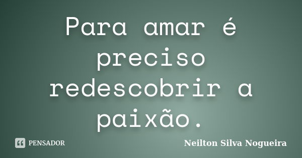 Para amar é preciso redescobrir a paixão.... Frase de neilton silva nogueira.