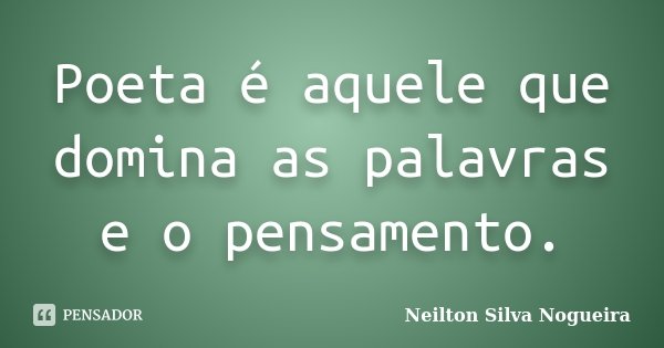 Poeta é aquele que domina as palavras e o pensamento.... Frase de Neilton Silva Nogueira.